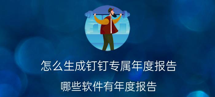 怎么生成钉钉专属年度报告 哪些软件有年度报告？